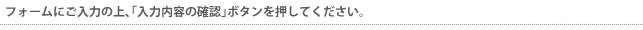 フォームにご入力の上、「入力内容の確認」ボタンを押してください。