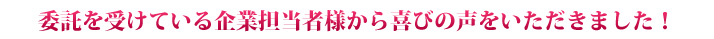 委託を受けている企業担当者様から喜びの声をいただきました